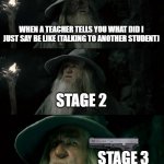 Confused Gandalf | WHEN A TEACHER TELLS YOU WHAT DID I JUST SAY BE LIKE (TALKING TO ANOTHER STUDENT) STAGE 2 STAGE 3 | image tagged in memes,confused gandalf | made w/ Imgflip meme maker