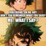 Girlfriend be like | ME : BUT IF YOU DON'T LIKE IT, DON'T FORCE YOURSELF; GIRLFRIEND : OH OK, BUT DON'T YOU REMEMBER WHAT YOU SAID? ME : WHAT I SAY ? GIRLFRIEND : "SWALLOW" | image tagged in anime boku no hero eat this | made w/ Imgflip meme maker