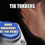 Blank Nut Button Meme | TIK TOKKERS DOING DANGEROUS SHIT FOR VIEWS | image tagged in memes,blank nut button | made w/ Imgflip meme maker