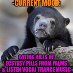 -When kicks in. | -CURRENT MOOD: EATING HILLS OF ECSTASY PILLS FROM PALMS & LISTEN VOCAL TRANCE MUSIC | image tagged in memes,confession bear,global warming,music meme,current mood,crazy pills | made w/ Imgflip meme maker