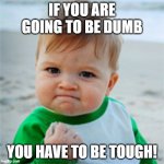 Fist Pump baby | IF YOU ARE GOING TO BE DUMB; YOU HAVE TO BE TOUGH! | image tagged in fist pump baby,tough,dumb | made w/ Imgflip meme maker