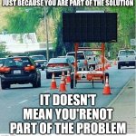 First World Problems | JUST BECAUSE YOU ARE PART OF THE SOLUTION; IT DOESN'T MEAN YOU'RENOT PART OF THE PROBLEM | image tagged in blank construction sign | made w/ Imgflip meme maker
