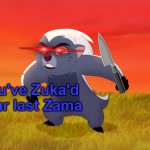 You've Zuka'd your last Zama