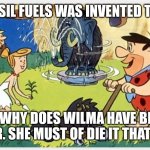 Flintstones | FOSSIL FUELS WAS INVENTED THEN; AND WHY DOES WILMA HAVE BLOND HAIR. SHE MUST OF DIE IT THAT DAY | image tagged in funny memes | made w/ Imgflip meme maker