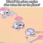 Uh oh | What if the plane engine dies when I'm on the plane? | image tagged in skeleton shut up meme | made w/ Imgflip meme maker