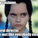 Funeral director | This is my costume. I’m a funeral director. 
They look just like everybody else. | image tagged in wednesday addams | made w/ Imgflip meme maker
