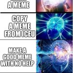 Expanding brain extended 2 | COPY A MEME; REPOST A MEME; MAKE A MEME; COPY A MEME FROM ICEU; MAKE A GOOD MEME WITH NO HELP; MAKE A MEME WITH 100,000 VIEWS; CREATE IMGFLIP.COM | image tagged in expanding brain extended 2 | made w/ Imgflip meme maker