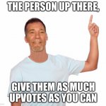 point up | THE PERSON UP THERE, GIVE THEM AS MUCH UPVOTES AS YOU CAN | image tagged in point up | made w/ Imgflip meme maker