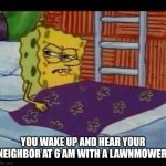 SpongeBob waking up  | YOU WAKE UP AND HEAR YOUR NEIGHBOR AT 6 AM WITH A LAWNMOWER | image tagged in spongebob waking up | made w/ Imgflip meme maker