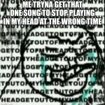 It seriously sucks! I mean it really does make understanding the situation even harder | ME TRYNA GET THAT ONE SONG TO STOP PLAYING IN MY HEAD AT THE WRONG TIME | image tagged in get out of my head,bad time,something's wrong i can feel it,why,help me,distracted | made w/ Imgflip meme maker