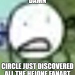 I summon my HFJONE fans | DAMN; CIRCLE JUST DISCOVERED ALL THE HFJONE FANART | image tagged in low quality circle,bfdi,bfb,inanimate insanity,tpot,animated | made w/ Imgflip meme maker
