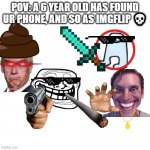 idk what to name this so yea | POV: A 6 YEAR OLD HAS FOUND UR PHONE, AND SO AS IMGFLIP ? | image tagged in blank square | made w/ Imgflip meme maker