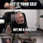 Having brothers be like | GET ME A COFFEE GET IT YOUR SELF GET ME A COFFEE! I SAID GET ME A COFFEE YOUR THE WORST BROTHER EVER AND I SAID GET IT YOURSELF | image tagged in memes | made w/ Imgflip meme maker