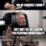 American Chopper Argument | DID YOU DRINK MY CHOCCY MILK NO OF COURSE I DIDN'T GET OUT OF MY ROOM I'M PLAYING MINECRAFT! 10 MINS LATER I HATE YOU!!!! | image tagged in memes | made w/ Imgflip meme maker