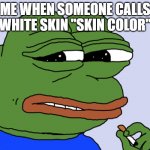 Pepe cringe | ME WHEN SOMEONE CALLS WHITE SKIN "SKIN COLOR" | image tagged in pepe cringe | made w/ Imgflip meme maker