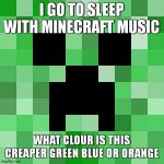 minecraft music at night | I GO TO SLEEP WITH MINECRAFT MUSIC WHAT CLOUR IS THIS CREAPER GREEN BLUE OR ORANGE | image tagged in memes,scumbag minecraft | made w/ Imgflip meme maker