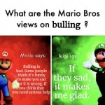 Really Luigi | Bulling is bad. Some people think it's funny to make you sad but it is wrong. If you think that you need serious help. If they sad, it makes | image tagged in mario bros views,really bro,mario,mario says luigi says,bullying | made w/ Imgflip meme maker