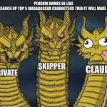 penguin names be like | PENGUIN NAMES BE LIKE
JUST SEARCH UP TOP 5 MADAGASCAR CHARACTERS THEN IT WILL MAKE SENSE PRIVATE SKIPPER CLAUDE | image tagged in three-headed dragon | made w/ Imgflip meme maker