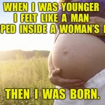 When I was young | WHEN  I  WAS  YOUNGER  I  FELT  LIKE  A  MAN  TRAPPED  INSIDE  A  WOMAN’S  BODY; THEN  I  WAS  BORN. | image tagged in pregnant woman,when i was young,man trapped,i was born,womans body | made w/ Imgflip meme maker