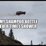 Shampoo is scary!!! | MY SHAMPOO BOTTLE EVER TIME I SHOWER | image tagged in car jumps off a clif | made w/ Imgflip meme maker