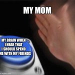 Mom slap | MY MOM MY BRAIN WHEN I HEAR THAT I SHOULD SPEND TIME WITH MY FRIENDS | image tagged in memes,blank nut button | made w/ Imgflip meme maker