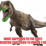 And the reason Predators never hunted on Earth before the K-T boundary is now explained | WHAT HAPPENED TO THE FIRST PREDATOR THAT TRIED TO HUNT A T-REX | image tagged in rexy 2,predator,hunting,epic fail,oh well,dinosaurs | made w/ Imgflip meme maker