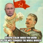 Stalin with kiddo putin | JOSEPH STALIN: WHEN YOU GROW UP YOU WILL CONQUER THE WHOLE WORLD! | image tagged in joseph stalin,vladimir putin | made w/ Imgflip meme maker