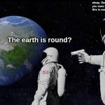 the earth is round? | The earth is round? alway- Dave are you stupid you were in training for 9 years this is our 5th time coming to space | image tagged in memes,always has been | made w/ Imgflip meme maker