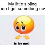 they always want the new stuff we get | My little sibling when I get something new: | image tagged in is for me | made w/ Imgflip meme maker