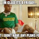 Friday | IM GLAD ITS A FRIDAY…; …BUT I DONT HAVE ANY PLANS FOR IT | image tagged in freaky friday | made w/ Imgflip meme maker