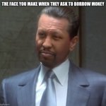 Face you make | THE FACE YOU MAKE WHEN THEY ASK TO BORROW MONEY | image tagged in face you make | made w/ Imgflip meme maker
