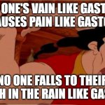 Gaston | NO ONE'S VAIN LIKE GASTON
CAUSES PAIN LIKE GASTON; NO ONE FALLS TO THEIR DEATH IN THE RAIN LIKE GASTON | image tagged in gaston | made w/ Imgflip meme maker