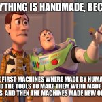 X, X Everywhere Meme | EVERYTHING IS HANDMADE, BECAUSE THE FIRST MACHINES WHERE MADE BY HUMANS. AND THE TOOLS TO MAKE THEM WERR MADE BY HUMANS. AND THEN THE MACHIN | image tagged in memes,x x everywhere | made w/ Imgflip meme maker