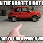 Me when someone tries to correct me: | GET IN THE NUGGET RIGHT NOW! WE'RE ABOUT TO FIND A PERSON WHO ASKED. | image tagged in dankpods nugget car | made w/ Imgflip meme maker