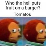 Monkey Puppet Meme | Who the hell puts fruit on a burger? Tomatos | image tagged in memes,monkey puppet | made w/ Imgflip meme maker