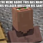 why u reading this? | THE MEME ABOVE THIS HAS MADE THIS VILLAGER QUESTION HIS SANITY | image tagged in villager looking up | made w/ Imgflip meme maker