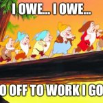 I owe… | I OWE… I OWE…; SO OFF TO WORK I GO… | image tagged in 7 dwarfs | made w/ Imgflip meme maker
