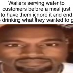 Waiters | Waiters serving water to customers before a meal just to have them ignore it and end up drinking what they wanted to get | image tagged in kanye west staring | made w/ Imgflip meme maker