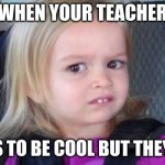 cool | WHEN YOUR TEACHER; TRIES TO BE COOL BUT THEY FAIL | image tagged in cool | made w/ Imgflip meme maker
