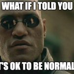 OK to be normal. | WHAT IF I TOLD YOU IT'S OK TO BE NORMAL? | image tagged in memes,matrix morpheus | made w/ Imgflip meme maker