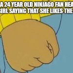Arthur Fist Meme | WHEN A 24 YEAR OLD NINJAGO FAN HEARS A 5 YEAR OLD GIRL SAYING THAT SHE LIKES THE TEAL NINJA | image tagged in memes,arthur fist | made w/ Imgflip meme maker
