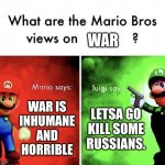 Mario Bros Views | WAR IS INHUMANE AND HORRIBLE LETSA GO KILL SOME RUSSIANS. WAR | image tagged in mario bros views | made w/ Imgflip meme maker
