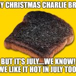 Why did it feel like a hot Christmas in July? | MERRY CHRISTMAS CHARLIE BROWN! BUT IT'S JULY....WE KNOW! WE LIKE IT HOT IN JULY TOO! | image tagged in burnt toast,merry christmas charlie brown,july was hot wasnt it folks,holy music stops,black and white | made w/ Imgflip meme maker