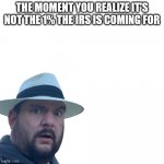 Sudden Realization | THE MOMENT YOU REALIZE IT'S NOT THE 1% THE IRS IS COMING FOR | image tagged in sudden realization | made w/ Imgflip meme maker