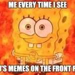 SpongeBob on fire | ME EVERY TIME I SEE; ICEU'S MEMES ON THE FRONT PAGE | image tagged in spongebob on fire | made w/ Imgflip meme maker