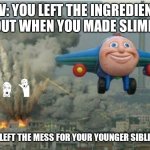 Bartholomew? | POV: YOU LEFT THE INGREDIENTS OUT WHEN YOU MADE SLIME. AND LEFT THE MESS FOR YOUR YOUNGER SIBLINGS. | image tagged in jay jay the plane | made w/ Imgflip meme maker