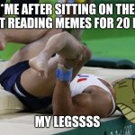Relatable | *ME AFTER SITTING ON THE TOILET READING MEMES FOR 20 MINS*; MY LEGSSSS | image tagged in my leg | made w/ Imgflip meme maker