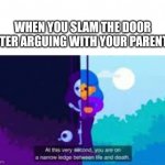 Door slaming | WHEN YOU SLAM THE DOOR AFTER ARGUING WITH YOUR PARENTS: | image tagged in at this very second you are on a narrow ledge between life and,door,parents | made w/ Imgflip meme maker