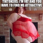 Obese Woman | BODY POSITIVITY TIKTOKERS: I’M FAT AND YOU HAVE TO FIND ME ATTRACTIVE | image tagged in obese woman,tiktok sucks | made w/ Imgflip meme maker