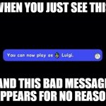 You Can Now Play as Luigi | WHEN YOU JUST SEE THIS AND THIS BAD MESSAGE APPEARS FOR NO REASON | image tagged in you can now play as luigi | made w/ Imgflip meme maker